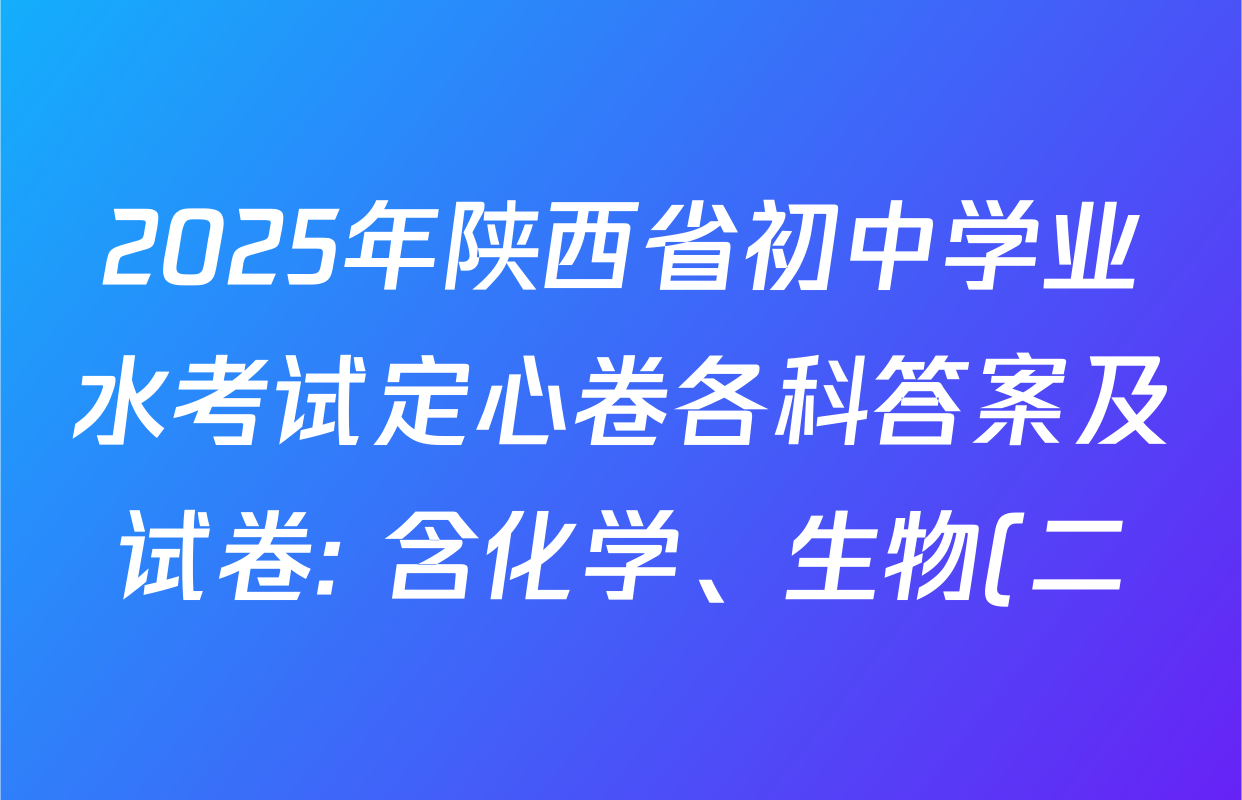 2025年陕西省初中学业水考试定心卷各科答案及试卷: 含化学、生物(二)、道德与法治试卷解析 2025年陕西省初中学业水考试定心卷各科答案及试卷: 含化学、生物(二)、道德与法治试卷解析